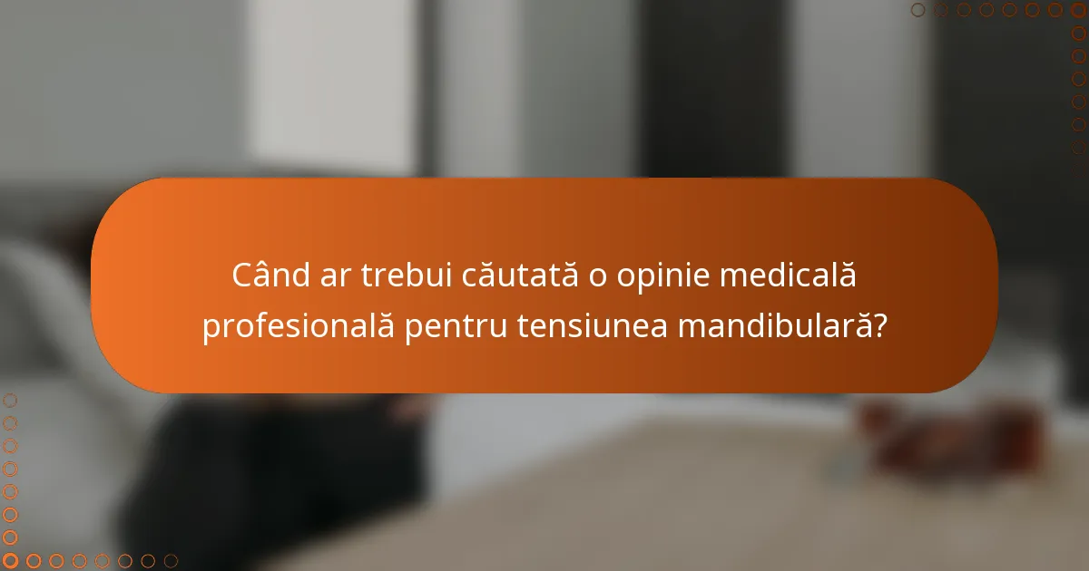 Când ar trebui căutată o opinie medicală profesională pentru tensiunea mandibulară?