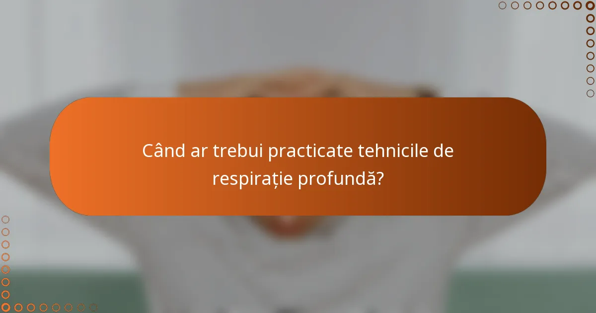 Când ar trebui practicate tehnicile de respirație profundă?