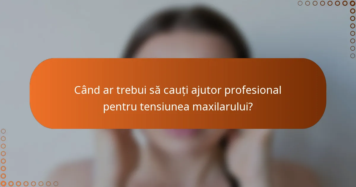 Când ar trebui să cauți ajutor profesional pentru tensiunea maxilarului?