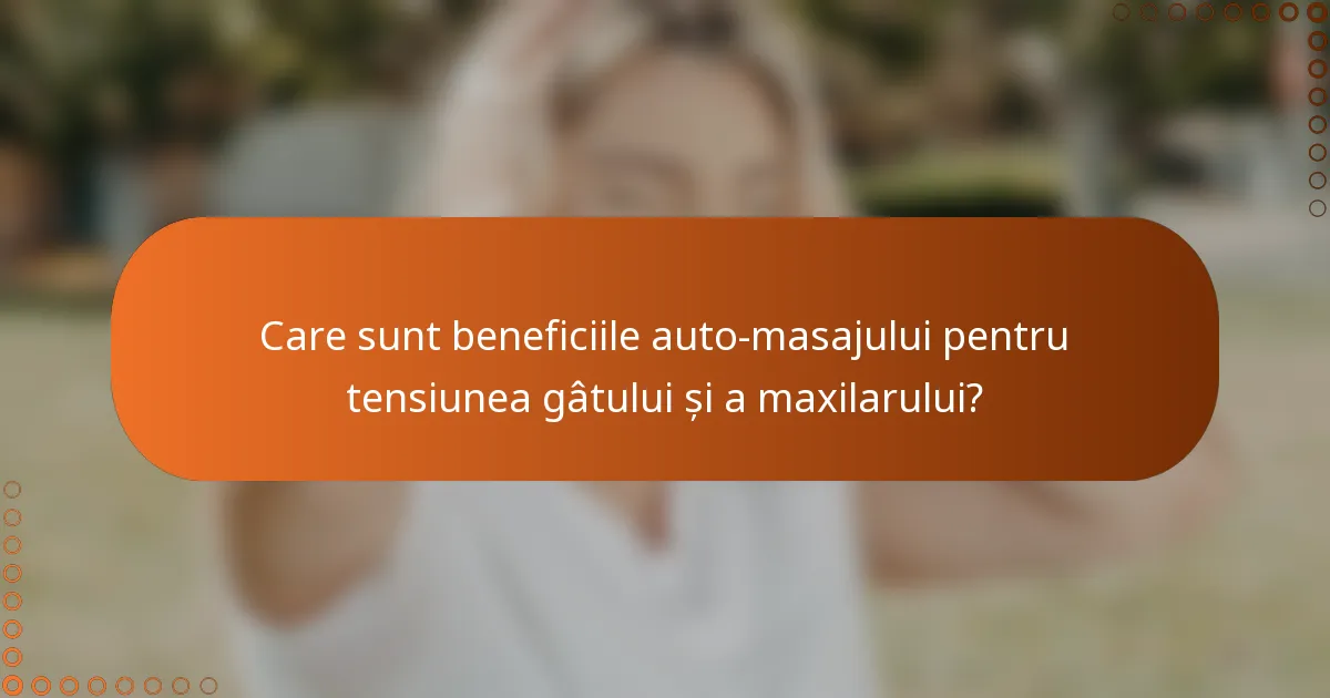 Care sunt beneficiile auto-masajului pentru tensiunea gâtului și a maxilarului?