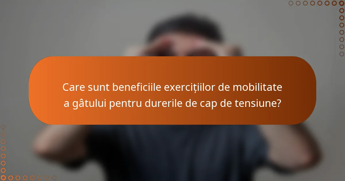 Care sunt beneficiile exercițiilor de mobilitate a gâtului pentru durerile de cap de tensiune?
