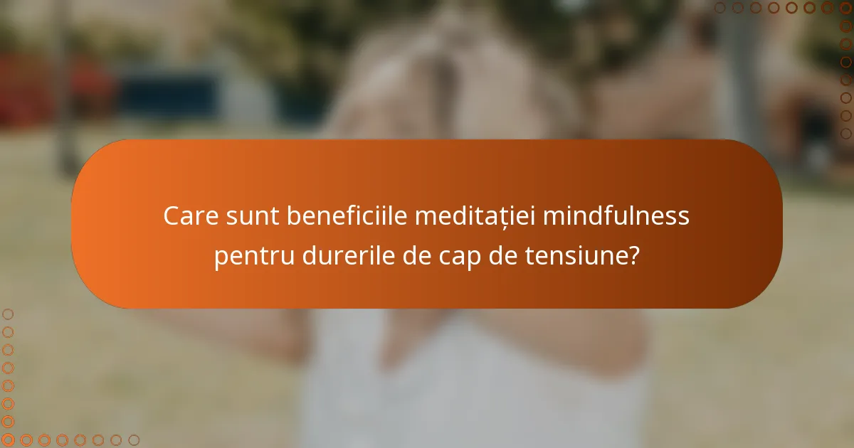 Care sunt beneficiile meditației mindfulness pentru durerile de cap de tensiune?