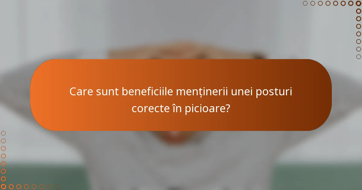 Care sunt beneficiile menținerii unei posturi corecte în picioare?