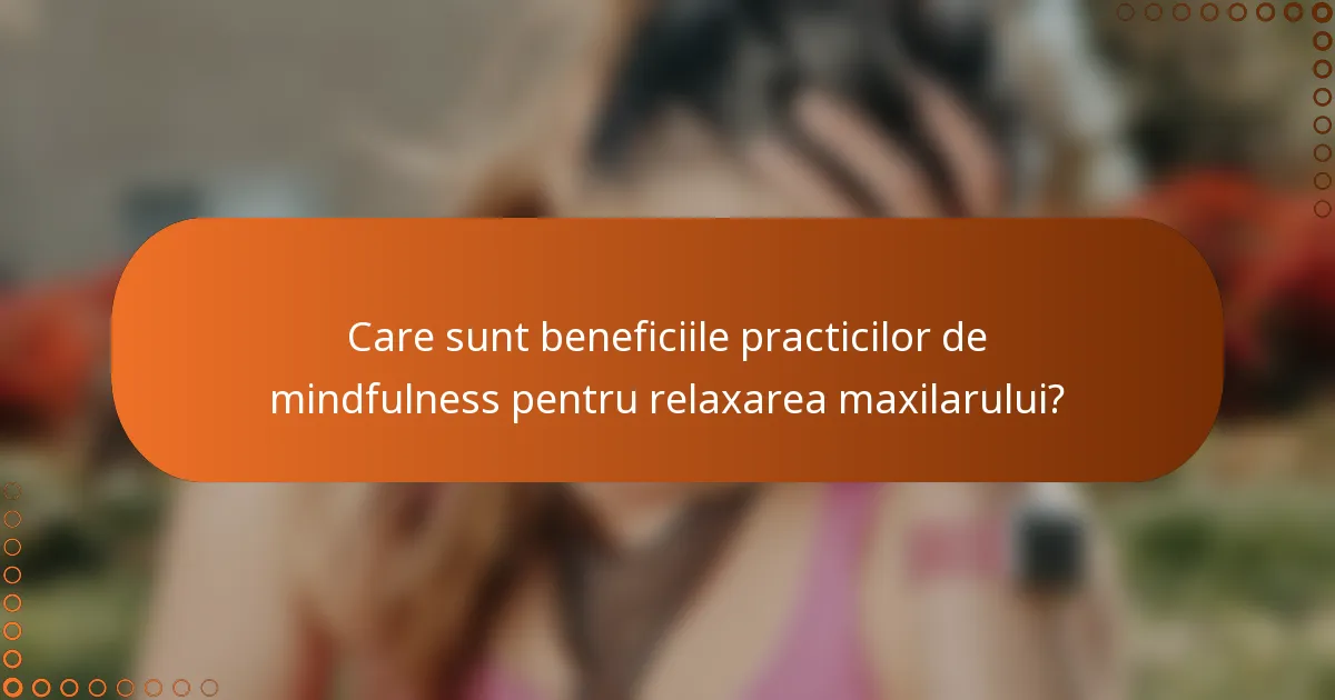 Care sunt beneficiile practicilor de mindfulness pentru relaxarea maxilarului?
