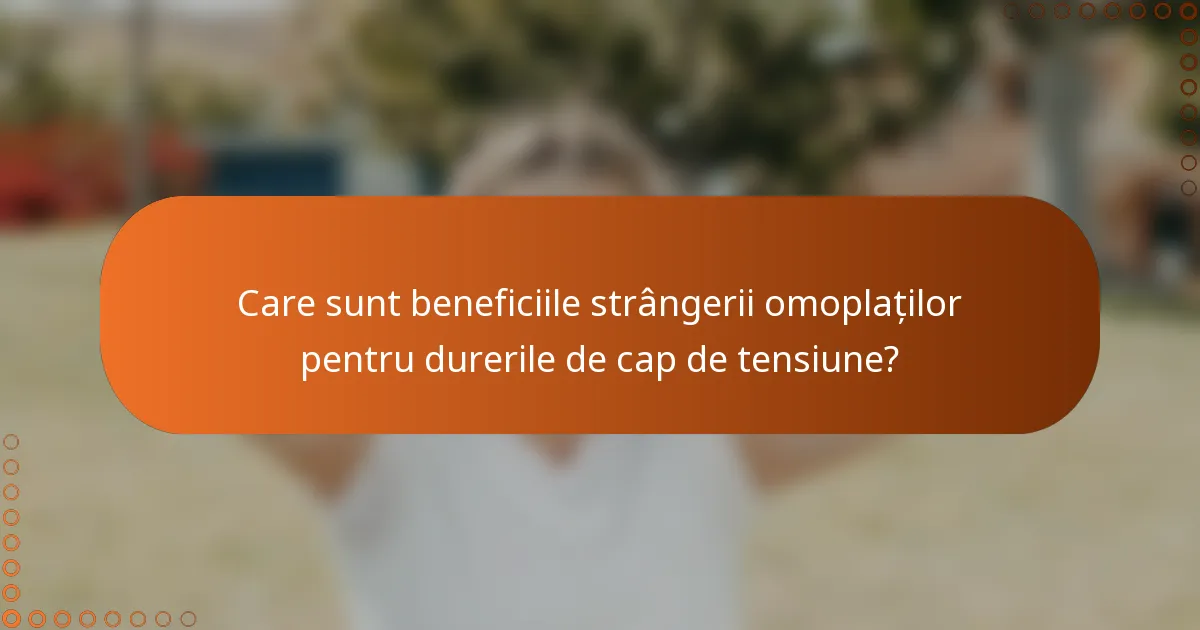 Care sunt beneficiile strângerii omoplaților pentru durerile de cap de tensiune?