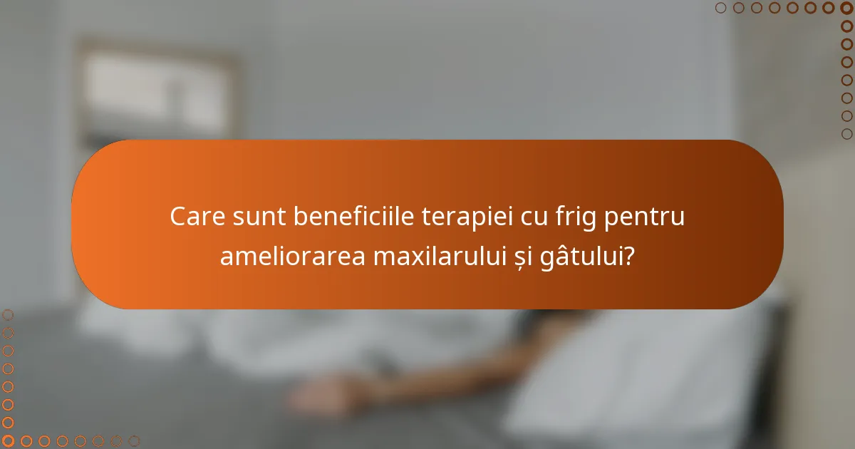 Care sunt beneficiile terapiei cu frig pentru ameliorarea maxilarului și gâtului?