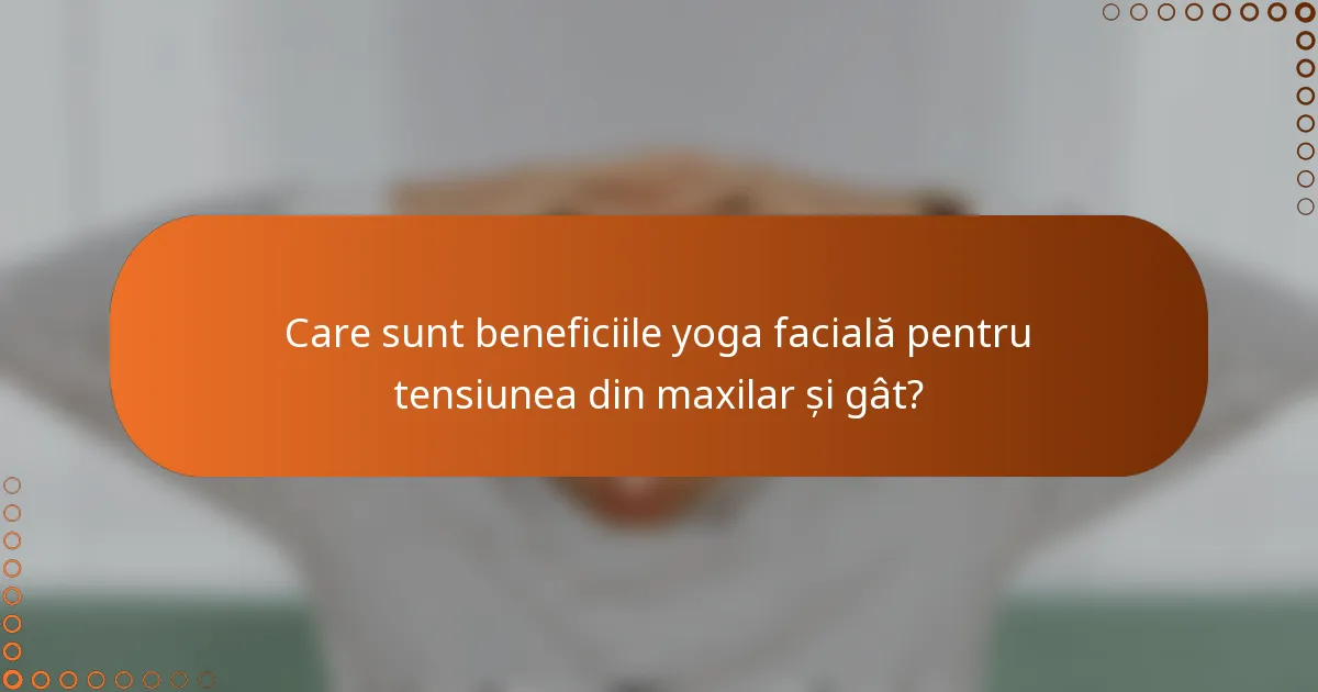 Care sunt beneficiile yoga facială pentru tensiunea din maxilar și gât?