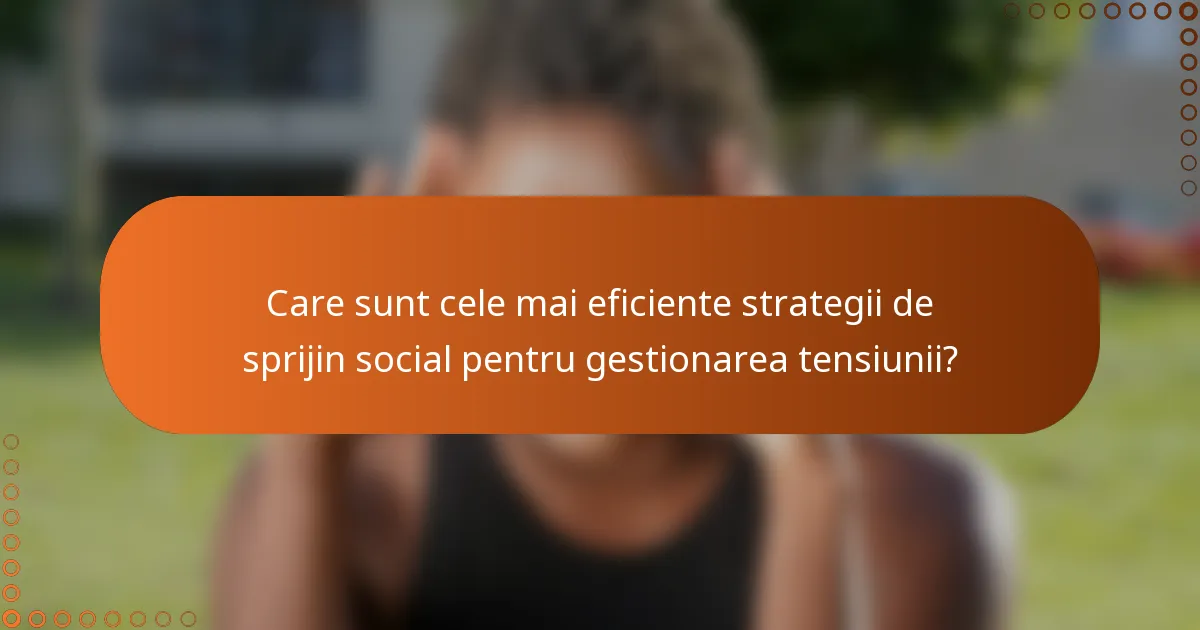 Care sunt cele mai eficiente strategii de sprijin social pentru gestionarea tensiunii?