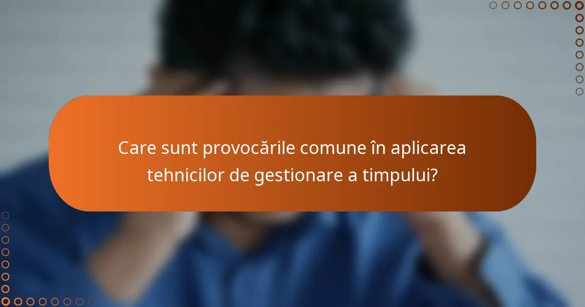 Care sunt provocările comune în aplicarea tehnicilor de gestionare a timpului?