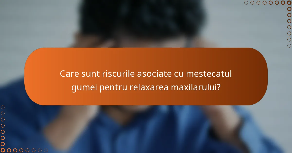 Care sunt riscurile asociate cu mestecatul gumei pentru relaxarea maxilarului?