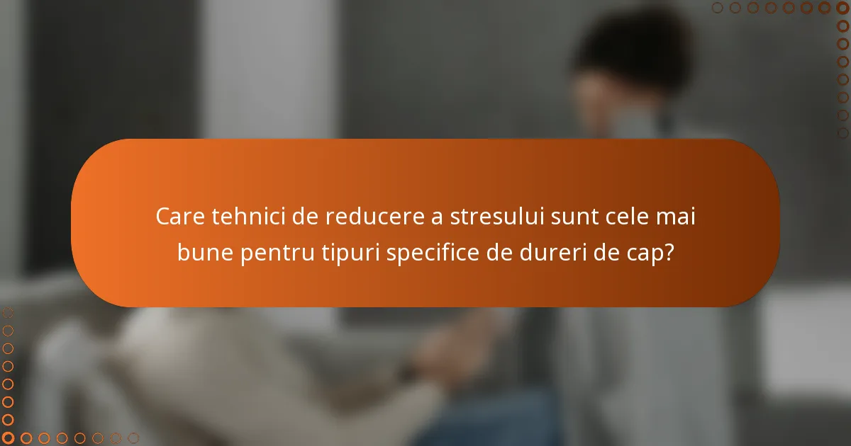 Care tehnici de reducere a stresului sunt cele mai bune pentru tipuri specifice de dureri de cap?
