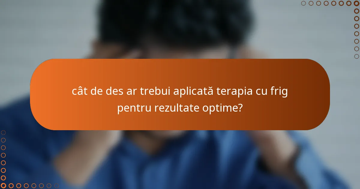 cât de des ar trebui aplicată terapia cu frig pentru rezultate optime?