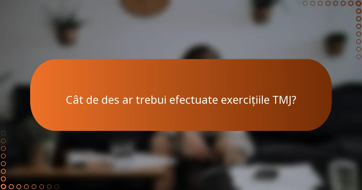 Cât de des ar trebui efectuate exercițiile TMJ?