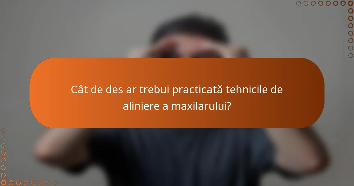 Cât de des ar trebui practicată tehnicile de aliniere a maxilarului?