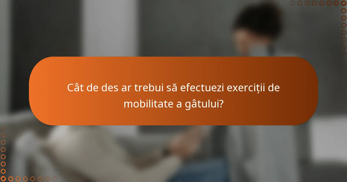 Cât de des ar trebui să efectuezi exerciții de mobilitate a gâtului?