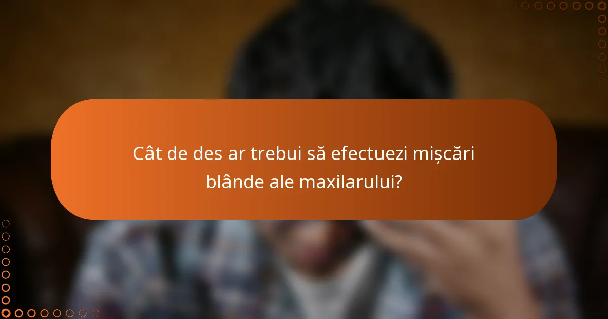Cât de des ar trebui să efectuezi mișcări blânde ale maxilarului?
