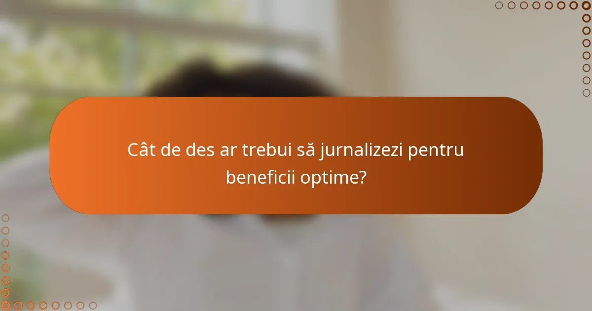 Cât de des ar trebui să jurnalizezi pentru beneficii optime?