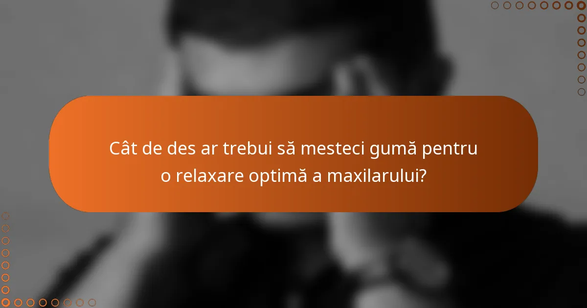 Cât de des ar trebui să mesteci gumă pentru o relaxare optimă a maxilarului?