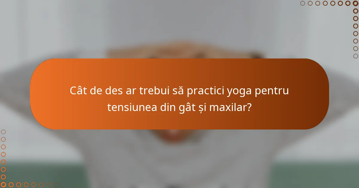 Cât de des ar trebui să practici yoga pentru tensiunea din gât și maxilar?