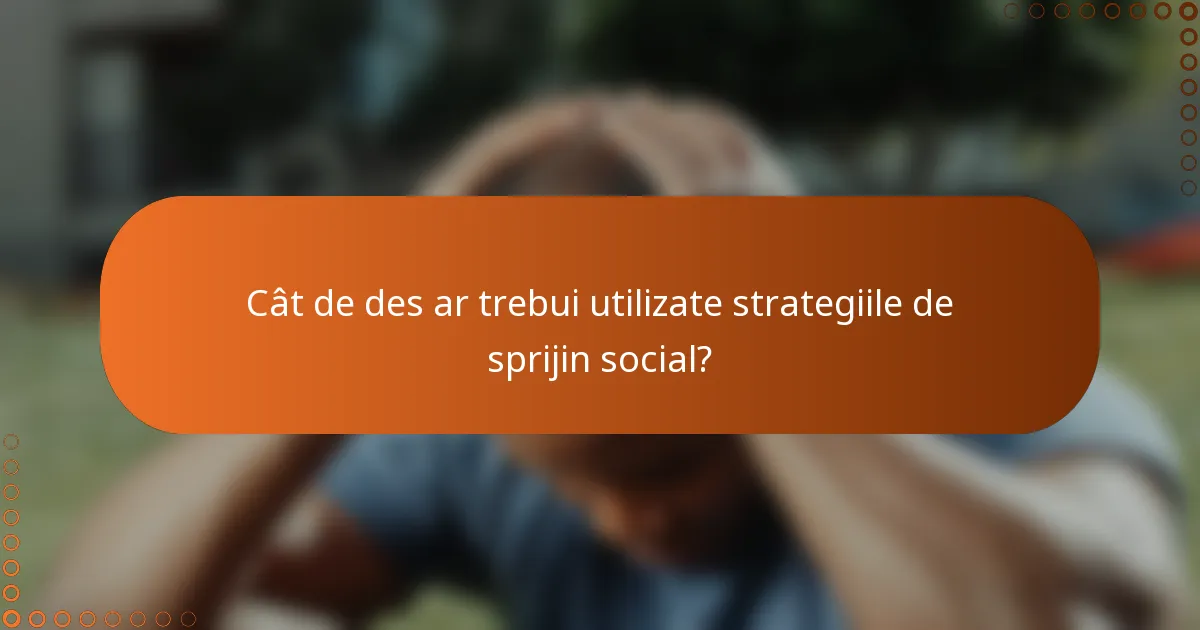 Cât de des ar trebui utilizate strategiile de sprijin social?