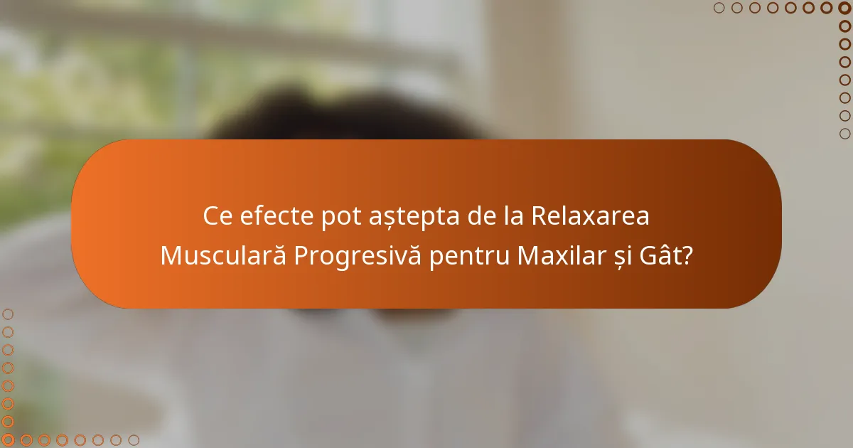Ce efecte pot aștepta de la Relaxarea Musculară Progresivă pentru Maxilar și Gât?