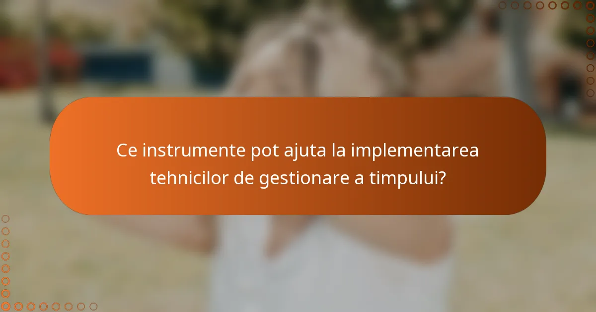 Ce instrumente pot ajuta la implementarea tehnicilor de gestionare a timpului?
