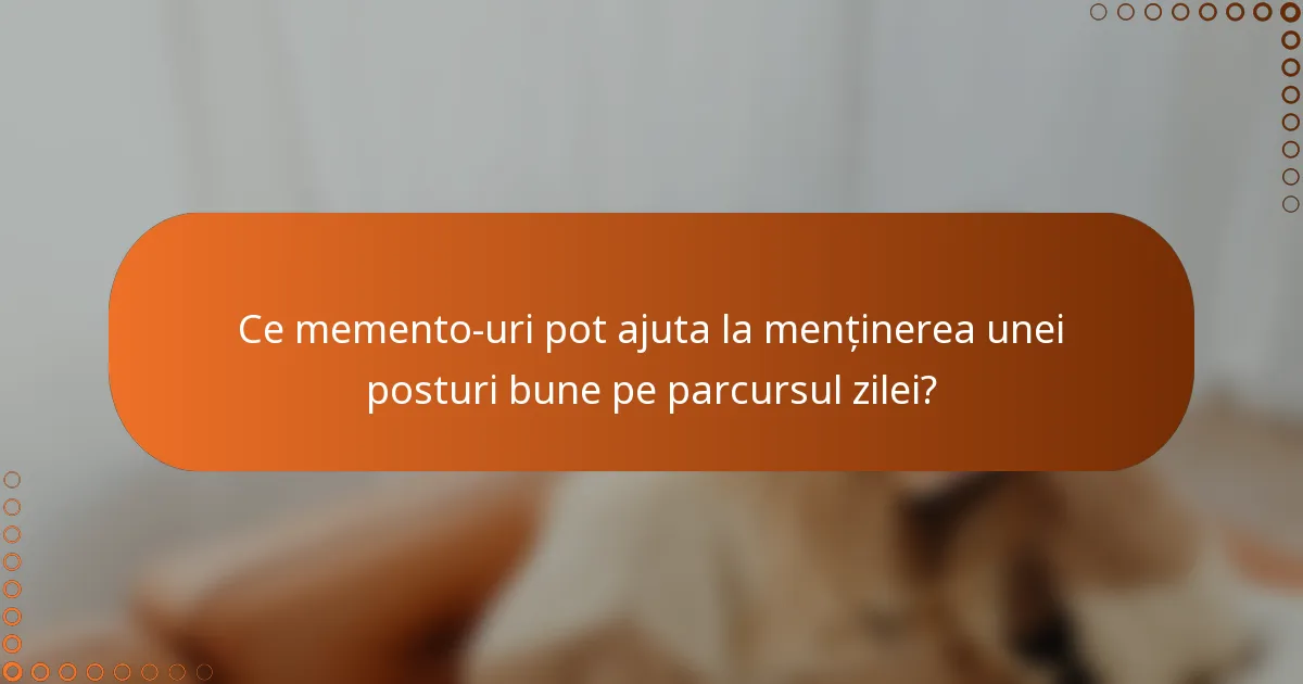 Ce memento-uri pot ajuta la menținerea unei posturi bune pe parcursul zilei?