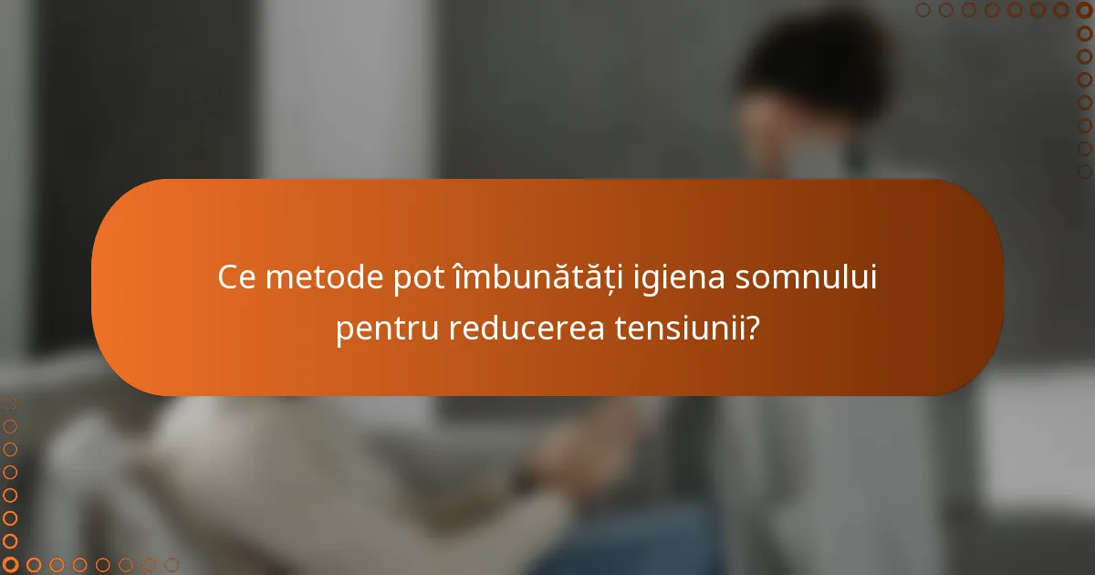Ce metode pot îmbunătăți igiena somnului pentru reducerea tensiunii?