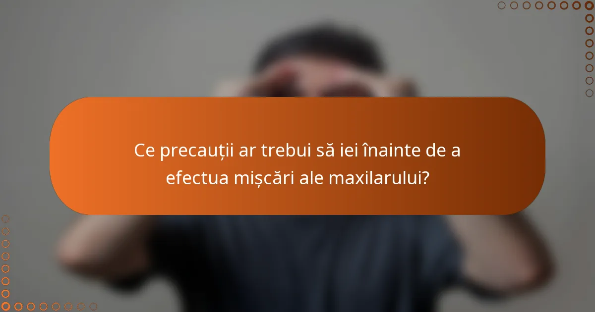 Ce precauții ar trebui să iei înainte de a efectua mișcări ale maxilarului?