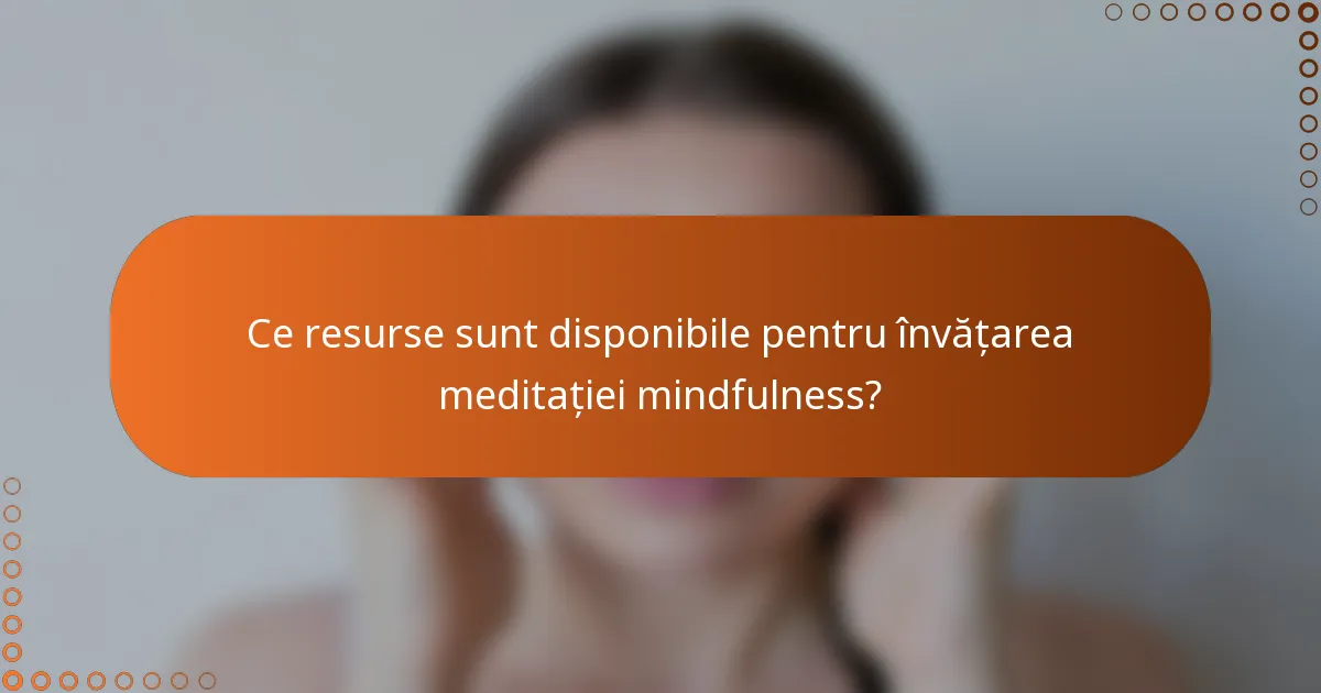 Ce resurse sunt disponibile pentru învățarea meditației mindfulness?