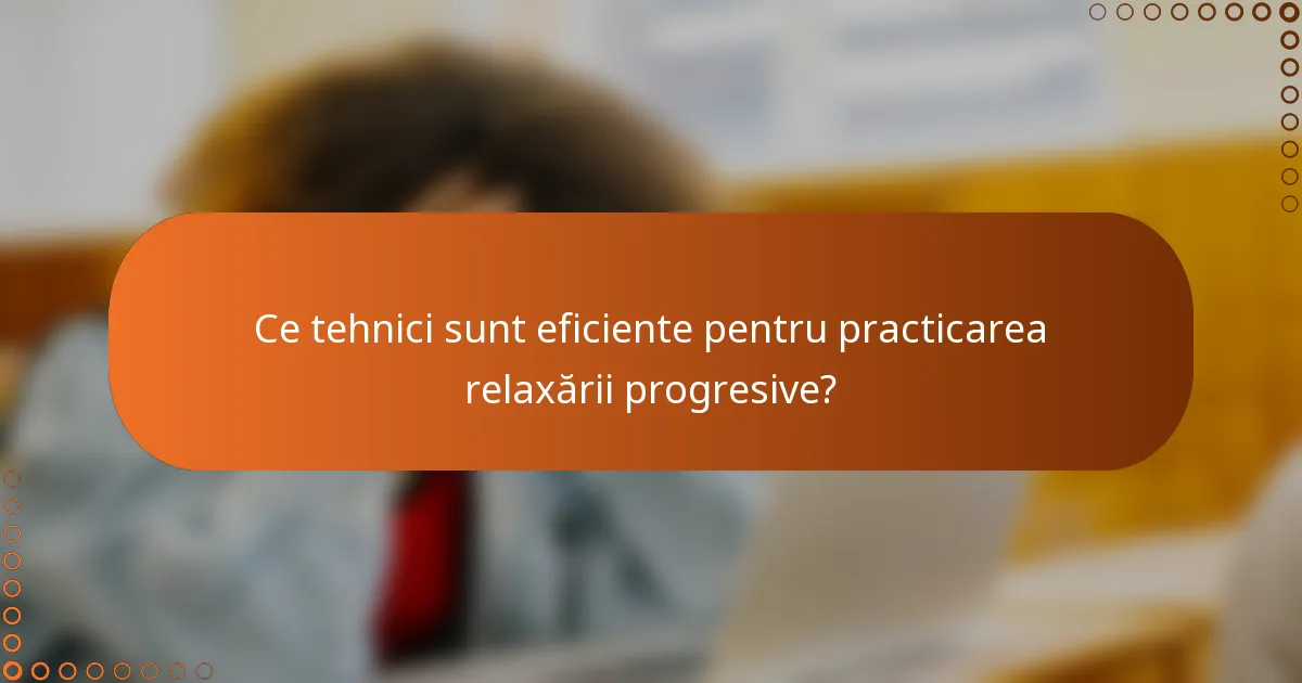 Ce tehnici sunt eficiente pentru practicarea relaxării progresive?