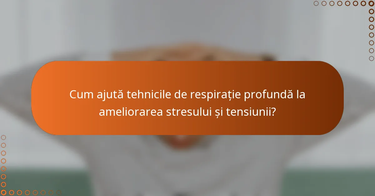 Cum ajută tehnicile de respirație profundă la ameliorarea stresului și tensiunii?