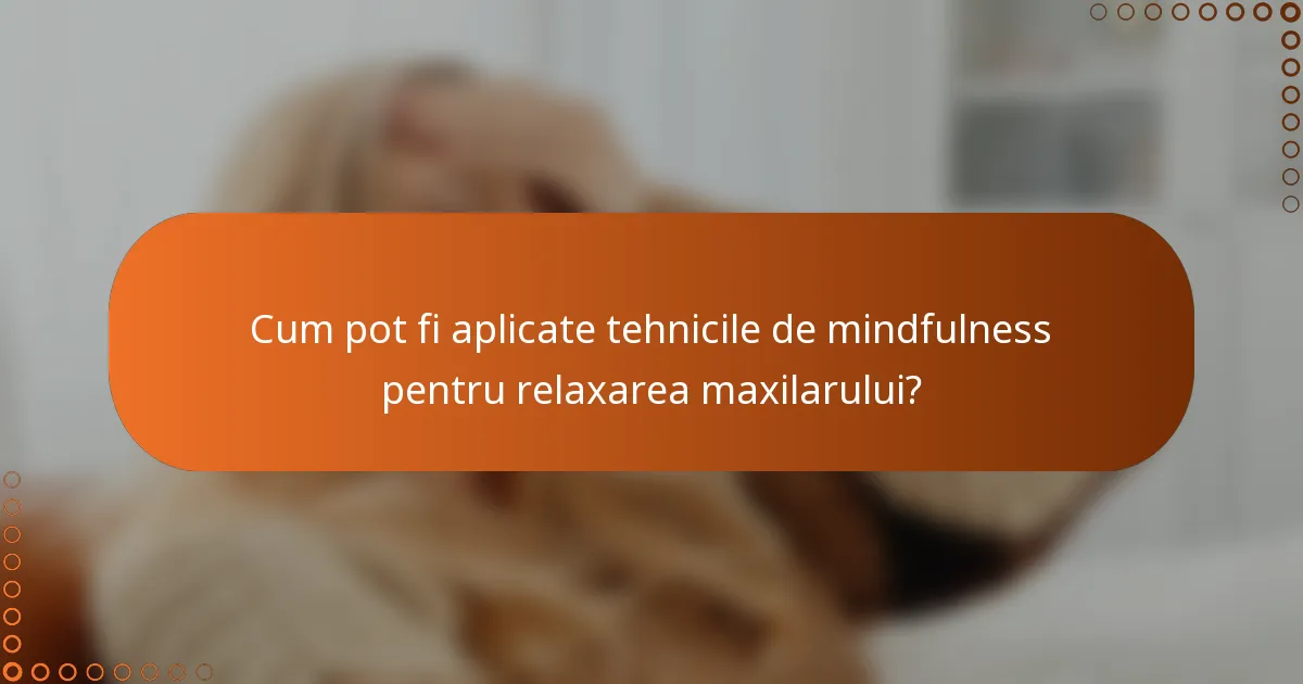 Cum pot fi aplicate tehnicile de mindfulness pentru relaxarea maxilarului?