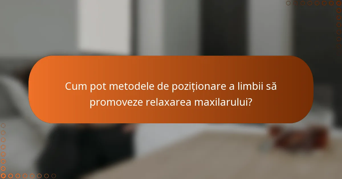 Cum pot metodele de poziționare a limbii să promoveze relaxarea maxilarului?