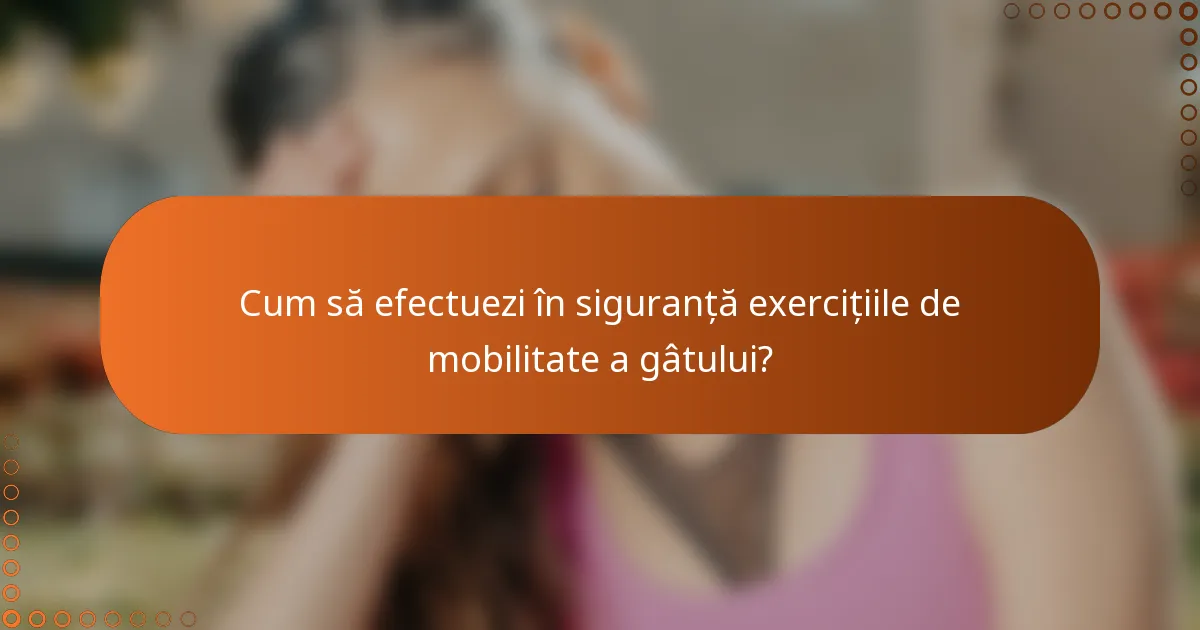Cum să efectuezi în siguranță exercițiile de mobilitate a gâtului?