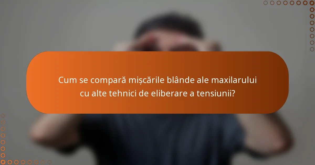 Cum se compară mișcările blânde ale maxilarului cu alte tehnici de eliberare a tensiunii?
