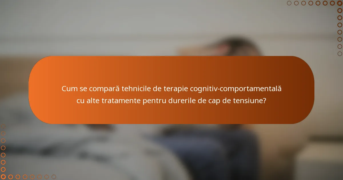 Cum se compară tehnicile de terapie cognitiv-comportamentală cu alte tratamente pentru durerile de cap de tensiune?