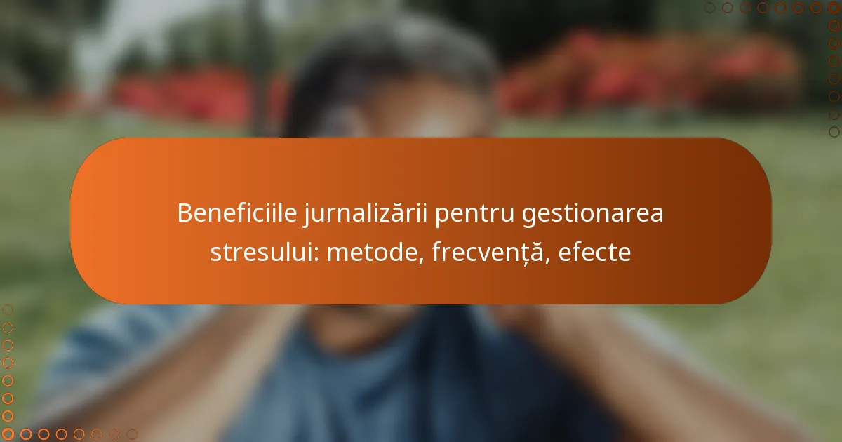 Beneficiile jurnalizării pentru gestionarea stresului: metode, frecvență, efecte