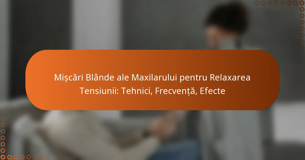 Mișcări Blânde ale Maxilarului pentru Relaxarea Tensiunii: Tehnici, Frecvență, Efecte