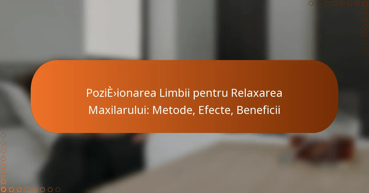 Poziționarea Limbii pentru Relaxarea Maxilarului: Metode, Efecte, Beneficii