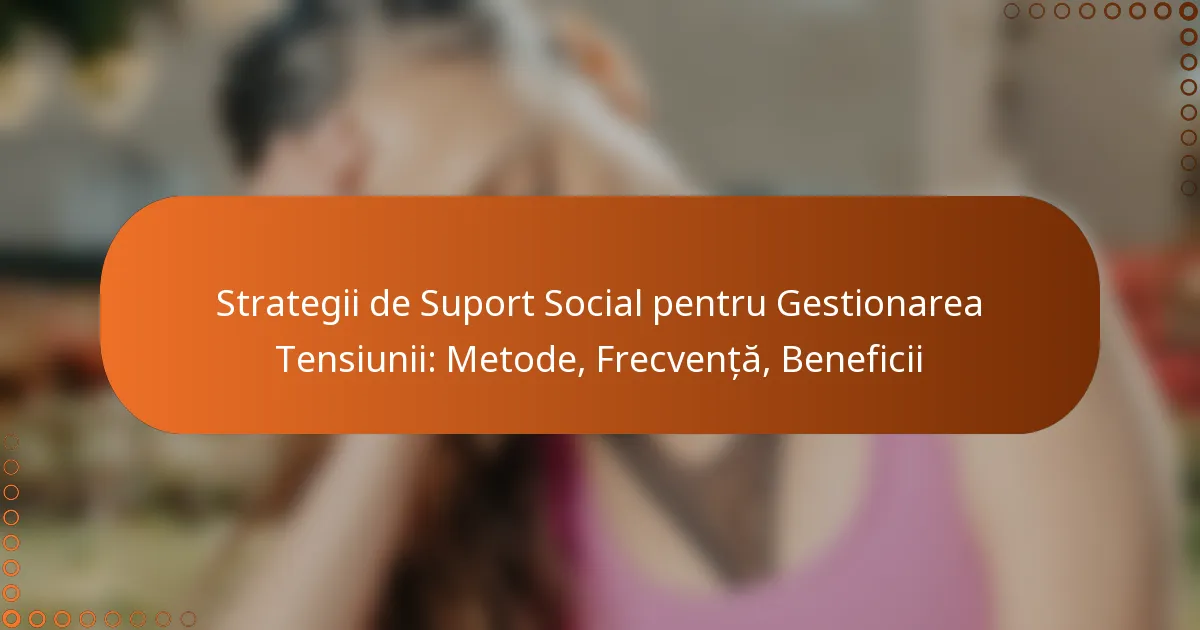 Strategii de Suport Social pentru Gestionarea Tensiunii: Metode, Frecvență, Beneficii